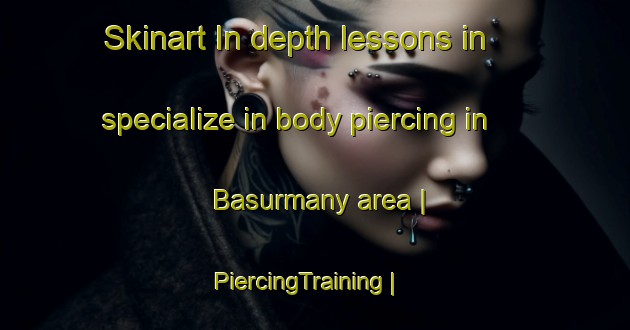 Skinart In-depth lessons in specialize in body piercing in Basurmany area | PiercingTraining | PiercingClasses | SkinartTraining-Russian Federation